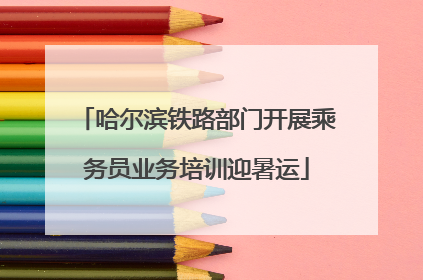 哈尔滨铁路部门开展乘务员业务培训迎暑运
